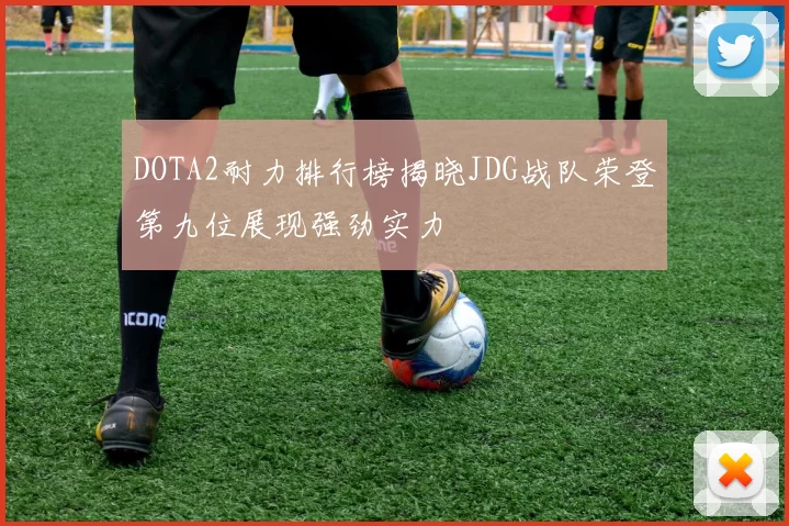 DOTA2耐力排行榜揭晓JDG战队荣登第九位展现强劲实力