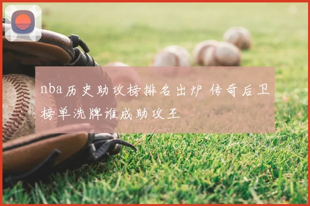 nba历史助攻榜排名出炉 传奇后卫榜单洗牌谁成助攻王