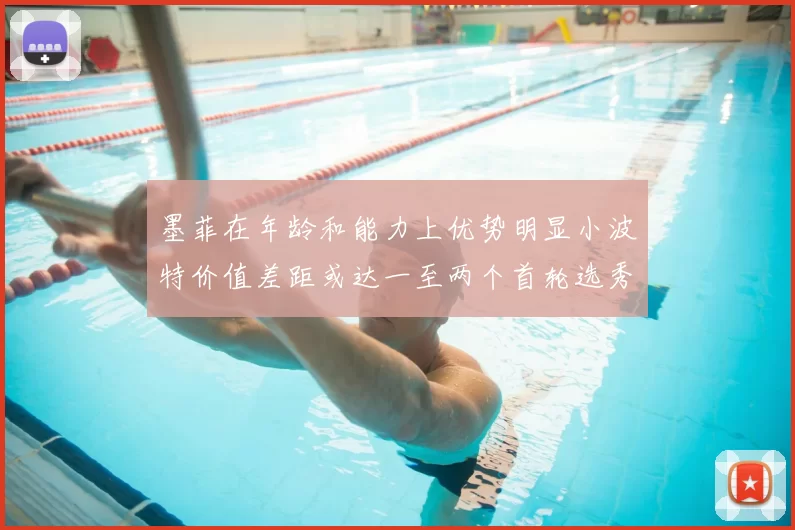 墨菲在年龄和能力上优势明显小波特价值差距或达一至两个首轮选秀权