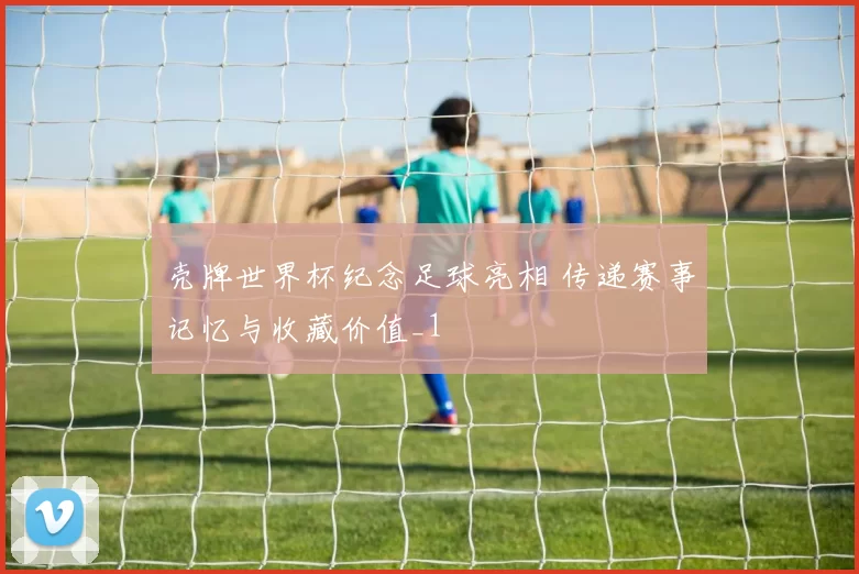 壳牌世界杯纪念足球亮相 传递赛事记忆与收藏价值_1