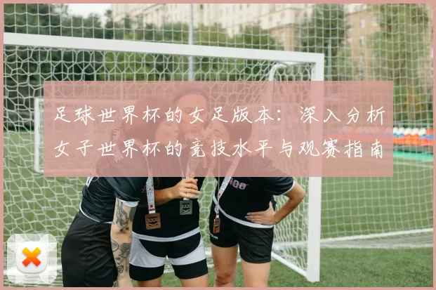 足球世界杯的女足版本：深入分析女子世界杯的竞技水平与观赛指南
