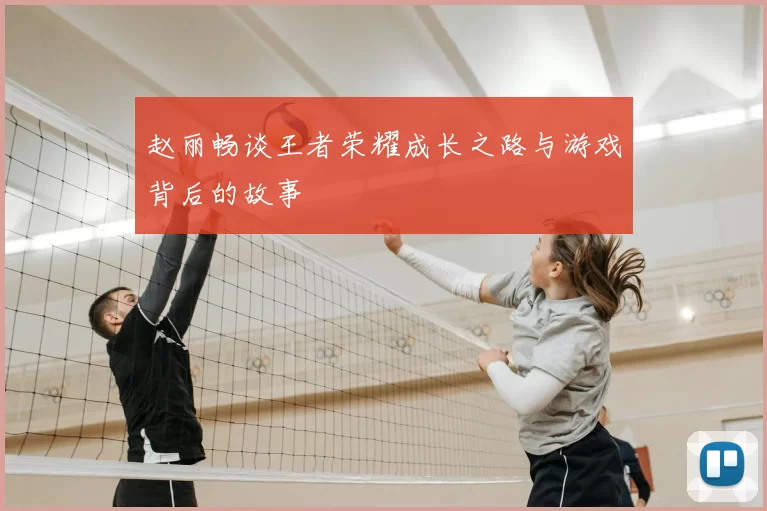赵丽畅谈王者荣耀成长之路与游戏背后的故事