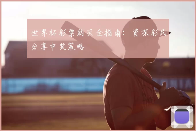 世界杯彩票购买全指南：资深彩民分享中奖策略