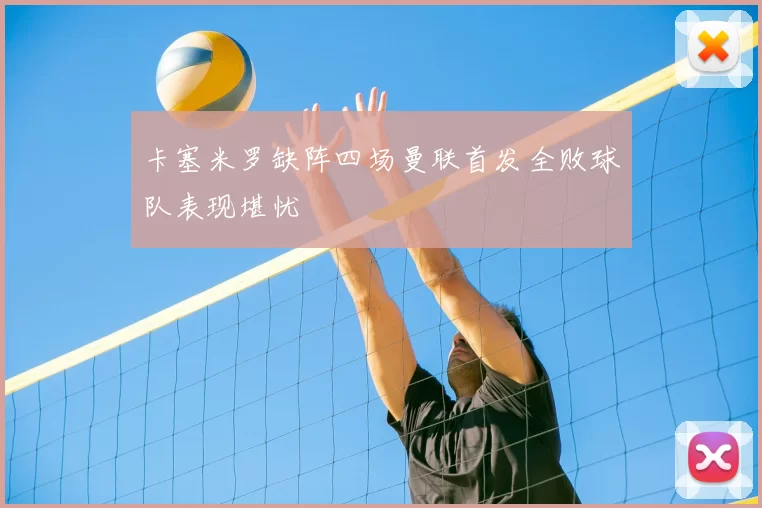 卡塞米罗缺阵四场曼联首发全败球队表现堪忧