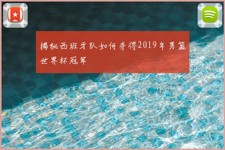 揭秘西班牙队如何夺得2019年男篮世界杯冠军