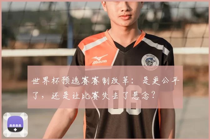 世界杯预选赛赛制改革：是更公平了，还是让比赛失去了悬念？