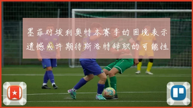 墨菲对埃利奥特本赛季的困境表示遗憾或许期待斯洛特辞职的可能性