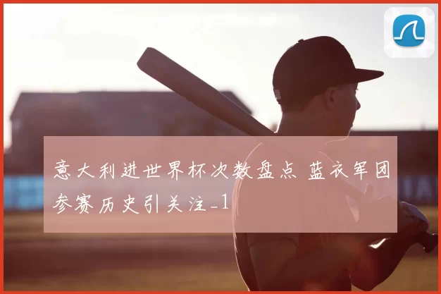 意大利进世界杯次数盘点 蓝衣军团参赛历史引关注_1