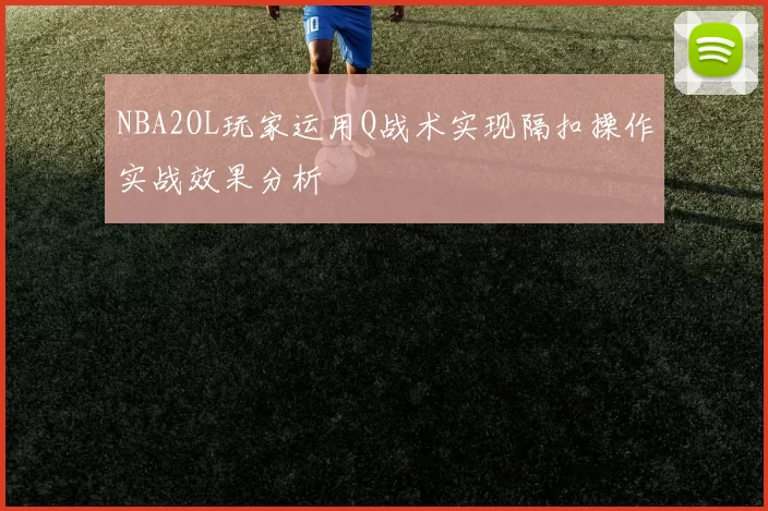 NBA2OL玩家运用Q战术实现隔扣操作实战效果分析