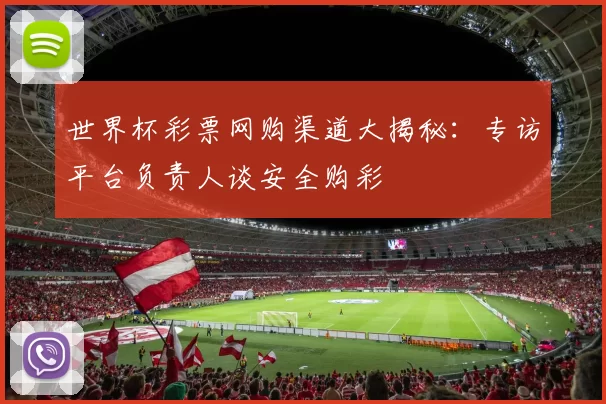 世界杯彩票网购渠道大揭秘：专访平台负责人谈安全购彩