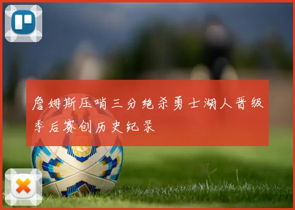 詹姆斯压哨三分绝杀勇士湖人晋级季后赛创历史纪录