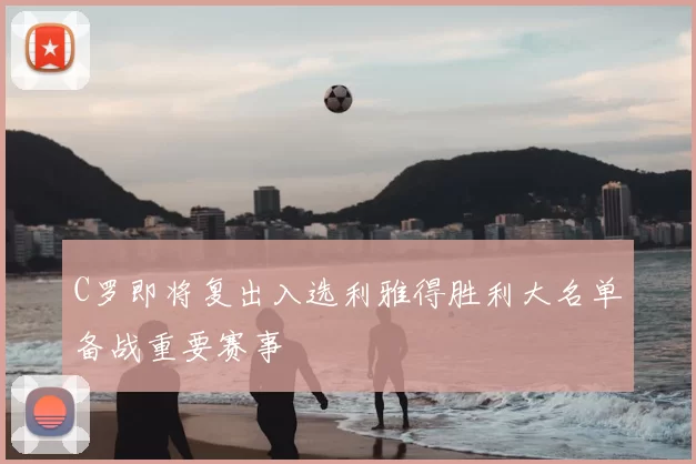 C罗即将复出入选利雅得胜利大名单备战重要赛事