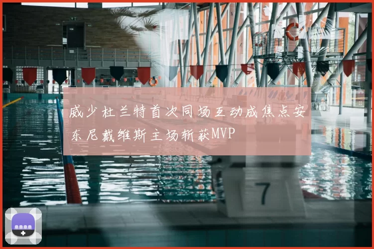 威少杜兰特首次同场互动成焦点安东尼戴维斯主场斩获MVP