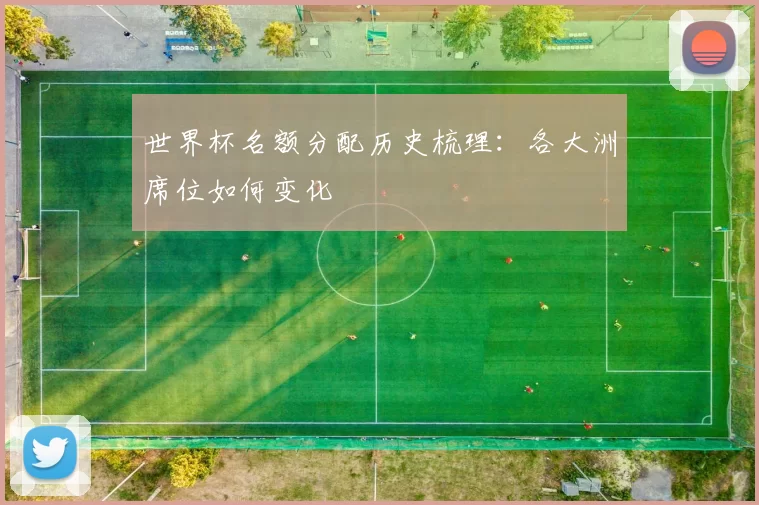 世界杯名额分配历史梳理：各大洲席位如何变化