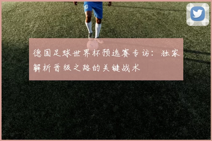 德国足球世界杯预选赛专访:独家解析晋级之路的关键战术