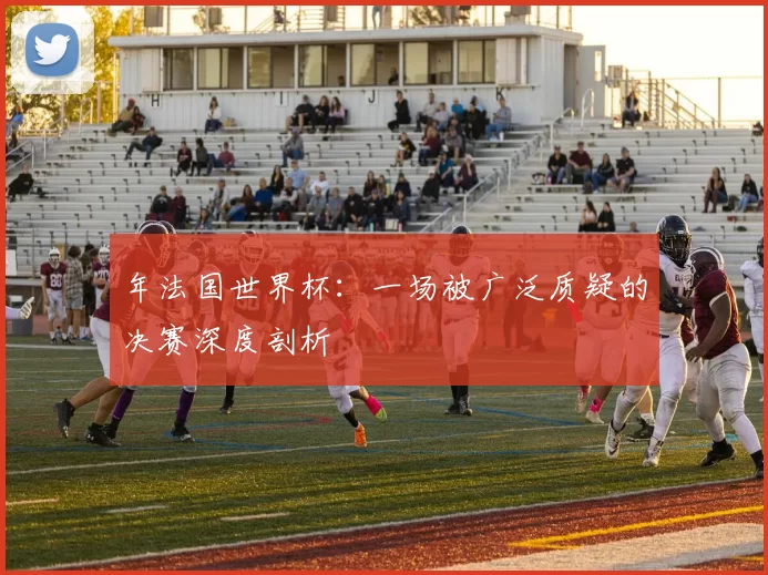 年法国世界杯:一场被广泛质疑的决赛深度剖析