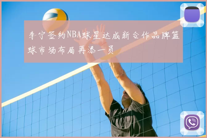 李宁签约NBA球星达成新合作品牌篮球市场布局再添一员