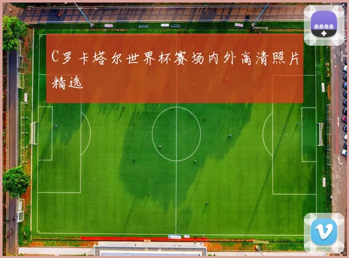 C罗卡塔尔世界杯赛场内外高清照片精选