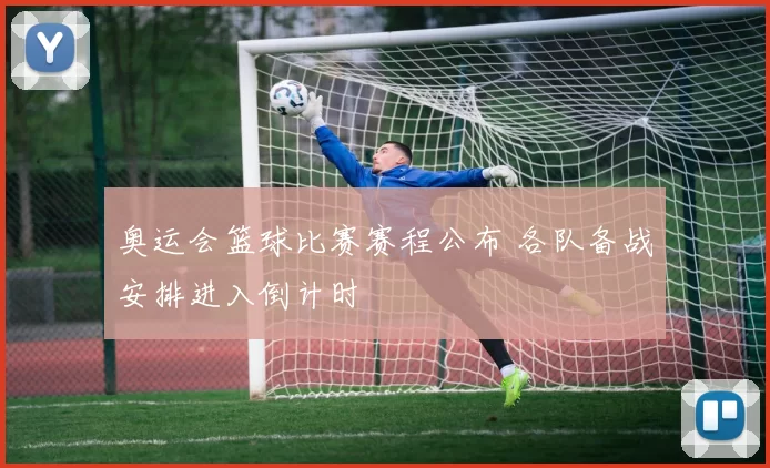 奥运会篮球比赛赛程公布 各队备战安排进入倒计时