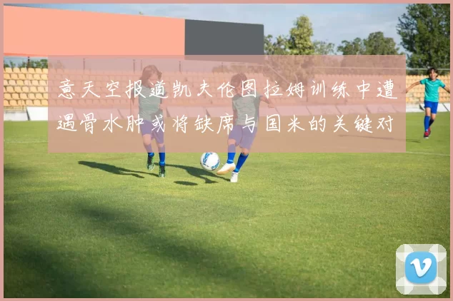 意天空报道凯夫伦图拉姆训练中遭遇骨水肿或将缺席与国米的关键对决