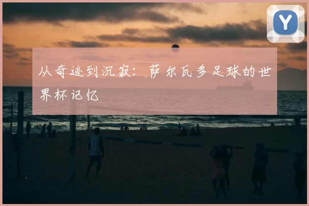 从奇迹到沉寂：萨尔瓦多足球的世界杯记忆