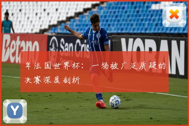 年法国世界杯：一场被广泛质疑的决赛深度剖析