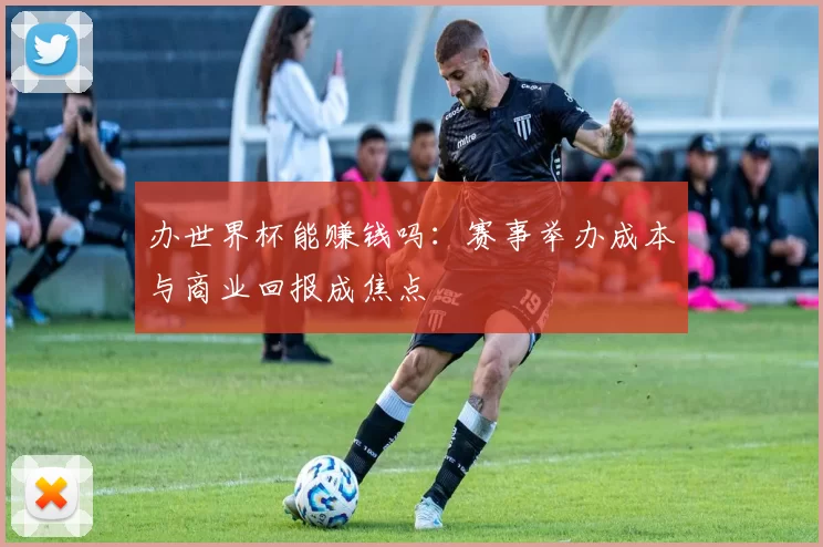 办世界杯能赚钱吗：赛事举办成本与商业回报成焦点