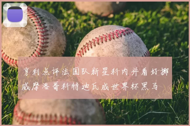 亨利点评法国队新星科内并看好挪威摩洛哥科特迪瓦成世界杯黑马