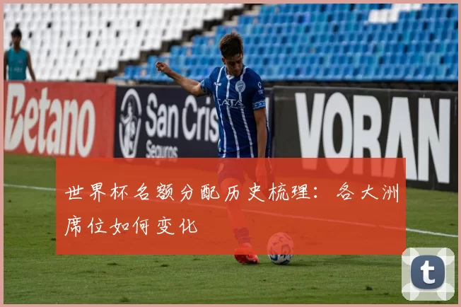 世界杯名额分配历史梳理：各大洲席位如何变化