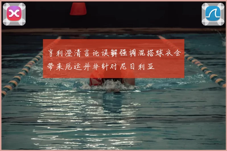 亨利澄清言论误解强调混搭球衣会带来厄运并非针对尼日利亚