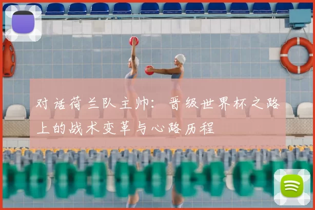 对话荷兰队主帅：晋级世界杯之路上的战术变革与心路历程