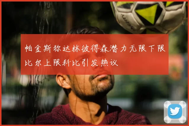 帕金斯称达林彼得森潜力无限下限比尔上限科比引发热议