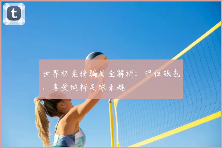 世界杯竞猜骗局全解析：守住钱包，享受纯粹足球乐趣
