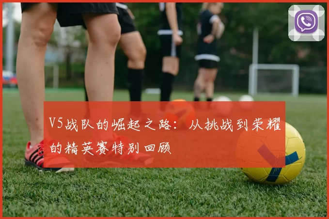 V5战队的崛起之路：从挑战到荣耀的精英赛特别回顾