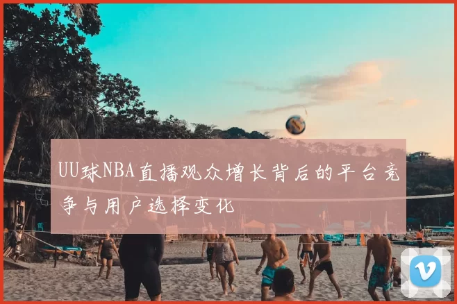 UU球NBA直播观众增长背后的平台竞争与用户选择变化