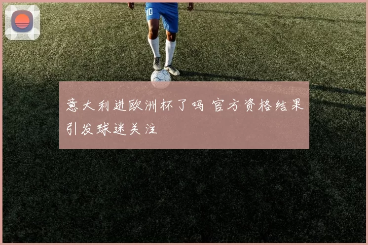 意大利进欧洲杯了吗 官方资格结果引发球迷关注
