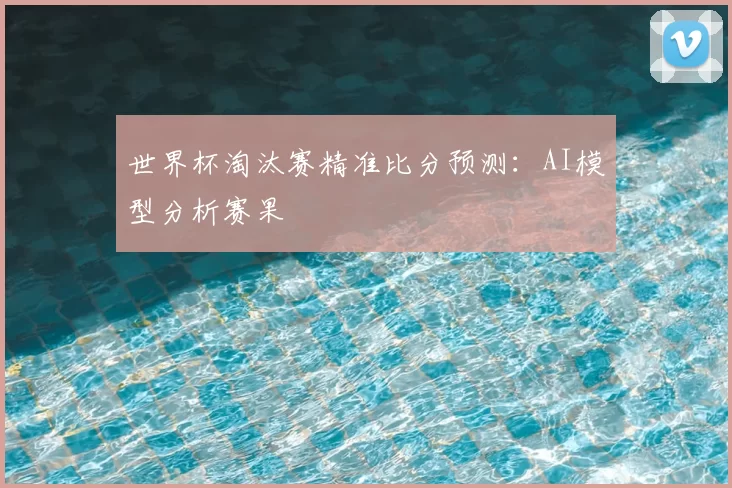 世界杯淘汰赛精准比分预测：AI模型分析赛果