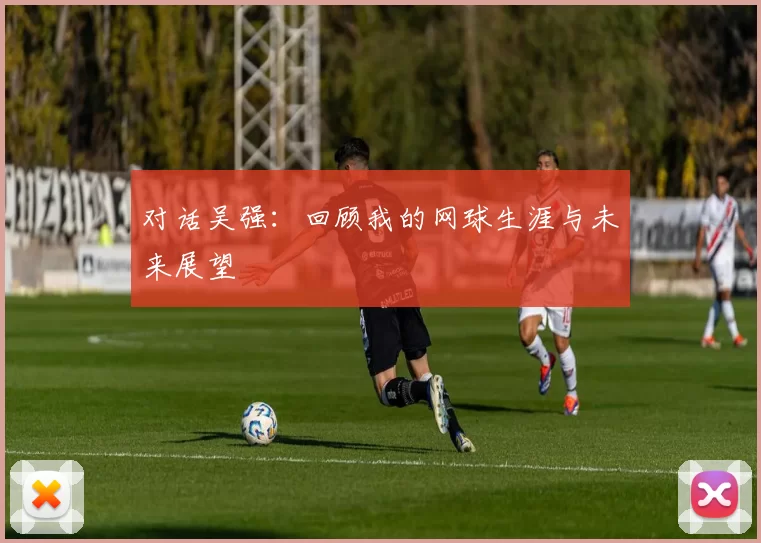 对话吴强：回顾我的网球生涯与未来展望