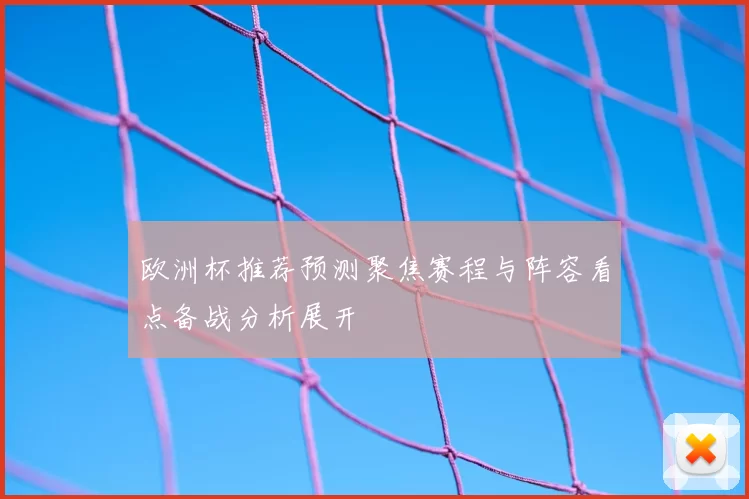 欧洲杯推荐预测聚焦赛程与阵容看点备战分析展开
