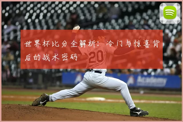 世界杯比分全解析：冷门与惊喜背后的战术密码