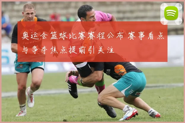 奥运会篮球比赛赛程公布 赛事看点与争夺焦点提前引关注