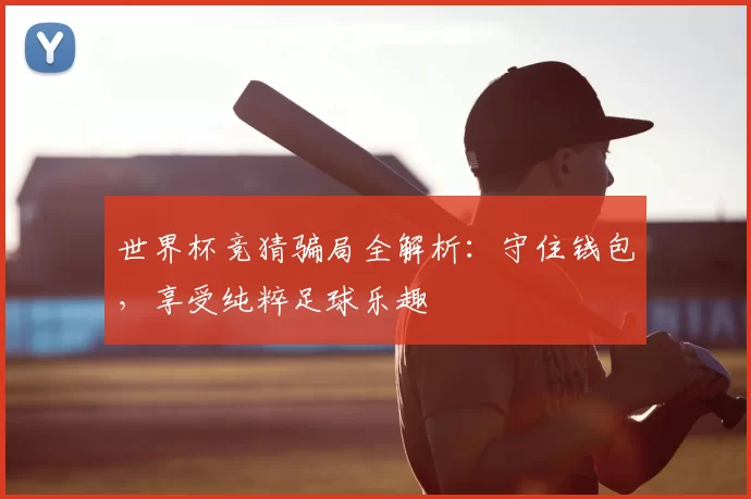世界杯竞猜骗局全解析：守住钱包，享受纯粹足球乐趣