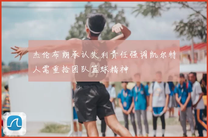 杰伦布朗承认失利责任强调凯尔特人需重拾团队篮球精神
