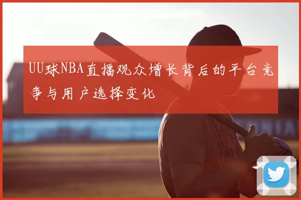 UU球NBA直播观众增长背后的平台竞争与用户选择变化
