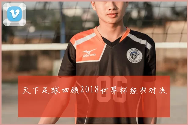 天下足球回顾2018世界杯经典对决