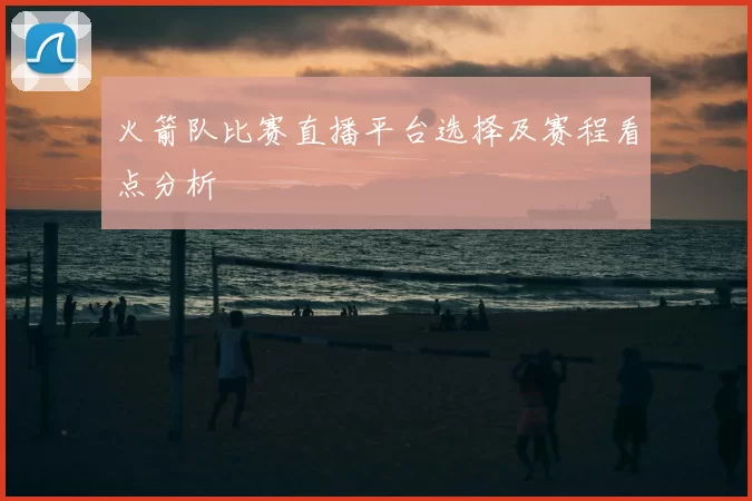 火箭队比赛直播平台选择及赛程看点分析
