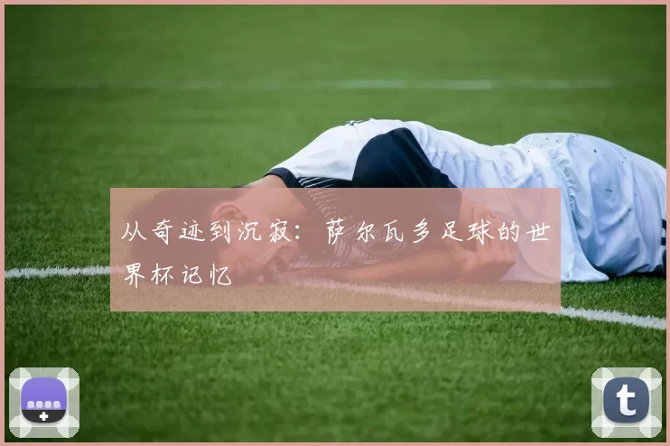 从奇迹到沉寂：萨尔瓦多足球的世界杯记忆