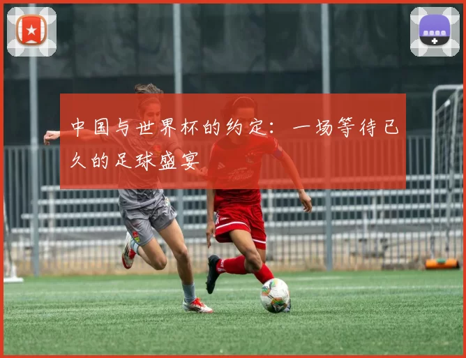 中国与世界杯的约定：一场等待已久的足球盛宴