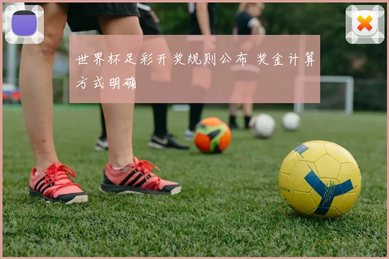 世界杯足彩开奖规则公布 奖金计算方式明确