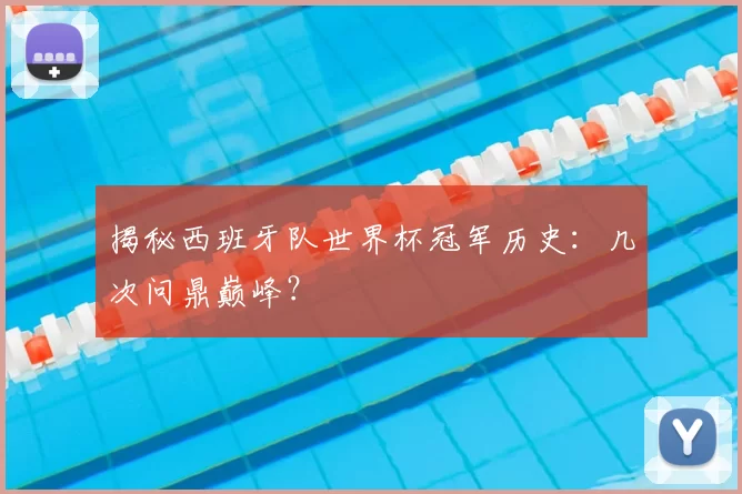 揭秘西班牙队世界杯冠军历史：几次问鼎巅峰？